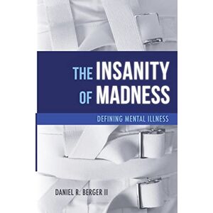 Berger II, Dr Daniel R. The Insanity of Madness: Defining Mental Illness Berger II, Dr Daniel R. The Insanity of Madness: Defining Mental Illness