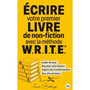 BEKKAYE, Ihsane ECRIRE Votre premier LIVRE de non-fiction avec la méthode W.R.I.T.E.®: Leader de cœur, Racontez votre histoire, Inspirez des transformations, Sans être écrivain.e. BEKKAYE, Ihsane ECRIRE Votre premier LIVRE de non-fiction avec la méthode W.R.I.T.E.®: Leader de cœur, Racontez votre histoire, Inspirez des transformations, Sans être écrivain.e.