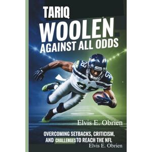 E. Obrien, Elvis TARIQ WOOLEN:AGAINST ALL ODDS: Overcoming Setbacks, Criticism, and Challenges to Reach the NFL E. Obrien, Elvis TARIQ WOOLEN:AGAINST ALL ODDS: Overcoming Setbacks, Criticism, and Challenges to Reach the NFL