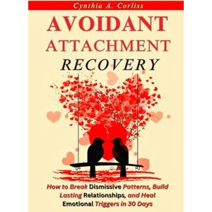 A. Corliss, Cynthia Avoidant Attachment Recovery: How to Break Dismissive Patterns, Build Lasting Relationships, and Heal Emotional Triggers in 30 Days (The Liberation Series) A. Corliss, Cynthia Avoidant Attachment Recovery: How to Break Dismissive Patterns, Build Lasting Relationships, and Heal Emotional Triggers in 30 Days (The Liberation Series)