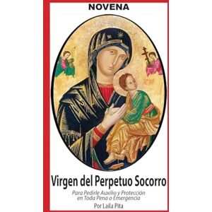 Pita, Laila Novena De Virgen Del Perpetuo Socorro para Pedirle Auxilio y Protección en Toda Pena o Emergencia Pita, Laila Novena De Virgen Del Perpetuo Socorro para Pedirle Auxilio y Protección en Toda Pena o Emergencia
