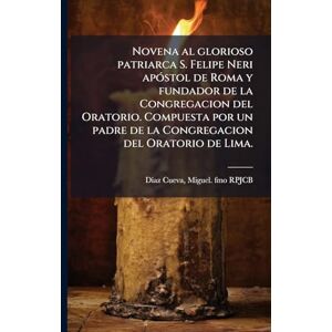 Novena al glorioso patriarca S. Felipe Neri apÃ3stol de Roma y fundador de la Congregacion del Oratorio. Compuesta por un padre de la Congregacion del Oratorio de Lima. Novena al glorioso patriarca S. Felipe Neri apÃ3stol de Roma y fundador de la Congregacion del Oratorio. Compuesta por un padre de la Congregacion del Oratorio de Lima.