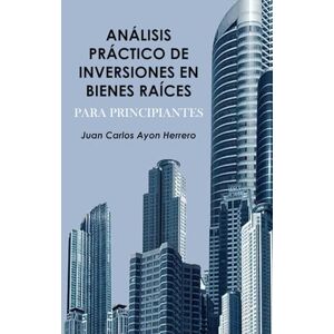 Ayon Herrero, Juan Carlos Análisis Práctico de Inversiones en Bienes Raíces para Principiantes: Guía Completa para Tomar Decisiones Inteligentes en el Mercado Inmobiliario Ayon Herrero, Juan Carlos Análisis Práctico de Inversiones en Bienes Raíces para Principiantes: Guía Completa para Tomar Decisiones Inteligentes en el Mercado Inmobiliario