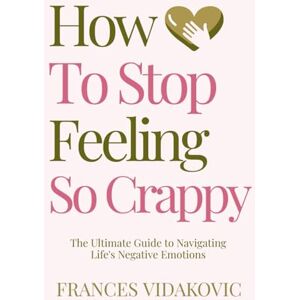 Vidakovic, Frances How To Stop Feeling So Crappy: The Ultimate Guide To Navigating Life's Negative Emotions Vidakovic, Frances How To Stop Feeling So Crappy: The Ultimate Guide To Navigating Life's Negative Emotions