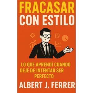 Ferrer, Albert J. Fracasar con estilo: Lo que aprendí cuando dejé de intentar ser perfecto, o cómo ser mejor sin fingir que lo eres. Ferrer, Albert J. Fracasar con estilo: Lo que aprendí cuando dejé de intentar ser perfecto, o cómo ser mejor sin fingir que lo eres.