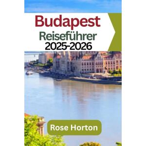 Horton, Rose Budapest Reiseführer 2025-2026: Entdecken Sie das Beste von Budapest: Insidertipps, lokale Highlights und wichtige Reiseinformationen für 2025 Horton, Rose Budapest Reiseführer 2025-2026: Entdecken Sie das Beste von Budapest: Insidertipps, lokale Highlights und wichtige Reiseinformationen für 2025