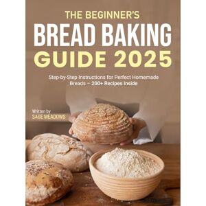 Meadows, Sage The Beginner’s Bread Baking Guide 2025: Step-by-Step Instructions for Perfect Homemade Breads – 200+ Recipes Inside Meadows, Sage The Beginner’s Bread Baking Guide 2025: Step-by-Step Instructions for Perfect Homemade Breads – 200+ Recipes Inside