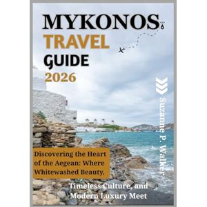 P. Walker, Suzanne MYKONOS TRAVEL GUIDE 2026: Discovering the Heart of the Aegean: Where Whitewashed Beauty, Timeless Culture, and Modern Luxury Meet P. Walker, Suzanne MYKONOS TRAVEL GUIDE 2026: Discovering the Heart of the Aegean: Where Whitewashed Beauty, Timeless Culture, and Modern Luxury Meet