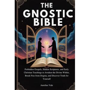 Vale, Aurelius THE GNOSTIC BIBLE: Forbidden Gospels, Hidden Scriptures, and Early Christian Teachings to Awaken the Divine Within, Break Free from Dogma, and Discover Truth for Yourself Vale, Aurelius THE GNOSTIC BIBLE: Forbidden Gospels, Hidden Scriptures, and Early Christian Teachings to Awaken the Divine Within, Break Free from Dogma, and Discover Truth for Yourself