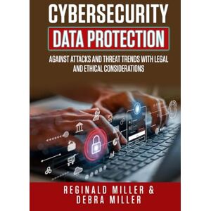 Miller, Reginald CYBERSECURITY DATA PROTECTION: AGAINST ATTACKS AND THEAT TRENDS WITH LEGAL AND ETHICAL CONSIDERATIONS Miller, Reginald CYBERSECURITY DATA PROTECTION: AGAINST ATTACKS AND THEAT TRENDS WITH LEGAL AND ETHICAL CONSIDERATIONS