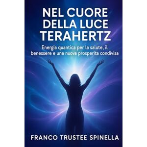 Spinella, Franco Trustee Nel cuore della Luce Terahertz: Energia Quantica per la salute, Il benessere e una nuova prosperità Condivisa (Benessere Naturale) Spinella, Franco Trustee Nel cuore della Luce Terahertz: Energia Quantica per la salute, Il benessere e una nuova prosperità Condivisa (Benessere Naturale)