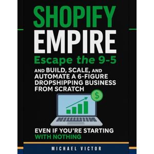 Victor, Michael Shopify Empire: Escape the 9–5 and Build, Scale, and Automate a 6-Figure Dropshipping Business from Scratch, Even If You’re Starting with Nothing Victor, Michael Shopify Empire: Escape the 9–5 and Build, Scale, and Automate a 6-Figure Dropshipping Business from Scratch, Even If You’re Starting with Nothing