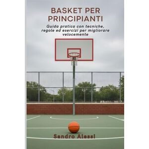 Alessi Basket per principianti: Guida pratica con tecniche, regole ed esercizi per migliorare velocemente Alessi Basket per principianti: Guida pratica con tecniche, regole ed esercizi per migliorare velocemente