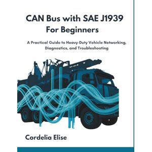 Elise, Cordelia CAN Bus with SAE J1939 for Beginners: A Practical Guide to Heavy-Duty Vehicle Networking, Diagnostics, and Troubleshooting Elise, Cordelia CAN Bus with SAE J1939 for Beginners: A Practical Guide to Heavy-Duty Vehicle Networking, Diagnostics, and Troubleshooting