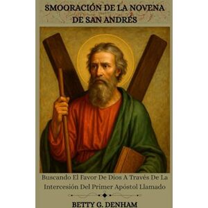 Denham, Betty G. SMOORACIÓN DE LA NOVENA DE SAN ANDRÉS: Buscando El Favor De Dios A Través De La Intercesión Del Primer Apóstol Llamado Denham, Betty G. SMOORACIÓN DE LA NOVENA DE SAN ANDRÉS: Buscando El Favor De Dios A Través De La Intercesión Del Primer Apóstol Llamado