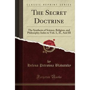Blavatsky, Helena Petrovna The Secret Doctrine (Classic Reprint): The Synthesis of Science, Religion, and Philosophy; Index to Vols. I., II., And III Blavatsky, Helena Petrovna The Secret Doctrine (Classic Reprint): The Synthesis of Science, Religion, and Philosophy; Index to Vols. I., II., And III