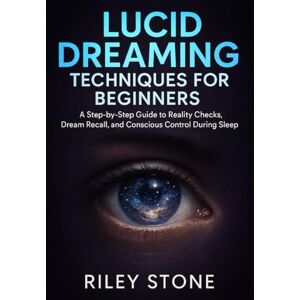 Stone, Riley LUCID DREAMING TECHNIQUES FOR BEGINNERS: A Step-by-Step Guide to Reality Checks, Dream Recall, and Conscious Control During Sleep Stone, Riley LUCID DREAMING TECHNIQUES FOR BEGINNERS: A Step-by-Step Guide to Reality Checks, Dream Recall, and Conscious Control During Sleep