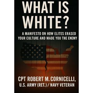 Cornicelli (Ret), CPT Robert M What is White: A Manifesto on How Elites Erased Your Culture and Made You the Enemy Cornicelli (Ret), CPT Robert M What is White: A Manifesto on How Elites Erased Your Culture and Made You the Enemy