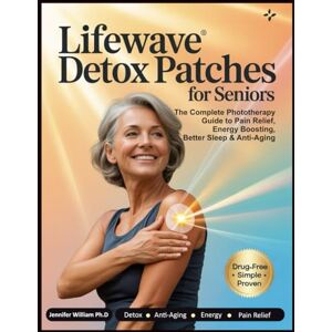 Willam Ph.D, Jeniffer LIFEWAVE DETOX PATCHES FOR SENIORS: The Complete Phototherapy Guide to Pain Relief, Energy Boosting, Better Sleep & Anti‑Aging Willam Ph.D, Jeniffer LIFEWAVE DETOX PATCHES FOR SENIORS: The Complete Phototherapy Guide to Pain Relief, Energy Boosting, Better Sleep & Anti‑Aging