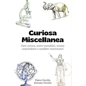 Ferrillo, Pietro Curiosa Miscellanea: Fatti curiosi, storie incredibili, notizie sorprendenti e aneddoti interessanti Ferrillo, Pietro Curiosa Miscellanea: Fatti curiosi, storie incredibili, notizie sorprendenti e aneddoti interessanti