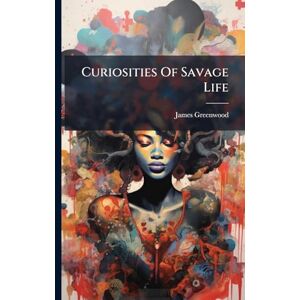 Greenwood, James Curiosities Of Savage Life Greenwood, James Curiosities Of Savage Life