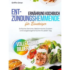 Griffin Entzündungshemmende Ernährung Kochbuch für Einsteiger: Einfache Gerichte, Bekömmliche Zutaten und ausgewogene Küche für jeden Tag Griffin Entzündungshemmende Ernährung Kochbuch für Einsteiger: Einfache Gerichte, Bekömmliche Zutaten und ausgewogene Küche für jeden Tag