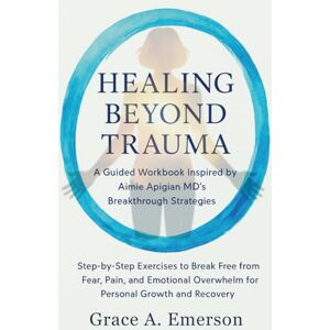 Emerson, Grace A Healing Beyond Trauma: A Guided Workbook Inspired by Aimie Apigian MD’s Breakthrough Strategies: Step-by-Step Exercises to Break Free from Fear, Pain, ... Overwhelm for Personal Growth and Recovery Emerson, Grace A Healing Beyond Trauma: A Guided Workbook Inspired by Aimie Apigian MD’s Breakthrough Strategies: Step-by-Step Exercises to Break Free from Fear, Pain, ... Overwhelm for Personal Growth and Recovery