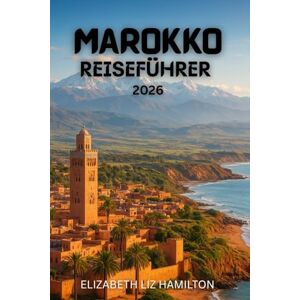 LIZ HAMILTON, ELIZABETH MAROKKO-REISEFÜHRER 2026: Entdecken Sie die Königsstädte, das Atlasgebirge, die Sahara und die Küstenwunder Marokkos. LIZ HAMILTON, ELIZABETH MAROKKO-REISEFÜHRER 2026: Entdecken Sie die Königsstädte, das Atlasgebirge, die Sahara und die Küstenwunder Marokkos.