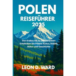 WARD, LEON D POLEN REISEFÜHRER 2025: Von Krakau bis zu den Karpaten: Ihr ultimativer Leitfaden für 2025 zur Erkundung von Polens Kultur, Städten, Natur und Geschichte WARD, LEON D POLEN REISEFÜHRER 2025: Von Krakau bis zu den Karpaten: Ihr ultimativer Leitfaden für 2025 zur Erkundung von Polens Kultur, Städten, Natur und Geschichte