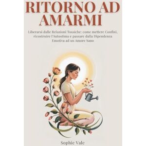 Vale, Sophie RITORNO AD AMARMI: Liberarsi dalle Relazioni Tossiche: come mettere Confini, ricostruire l’Autostima e passare dalla Dipendenza Emotiva ad un Amore Sano Vale, Sophie RITORNO AD AMARMI: Liberarsi dalle Relazioni Tossiche: come mettere Confini, ricostruire l’Autostima e passare dalla Dipendenza Emotiva ad un Amore Sano