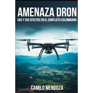 Mendoza, Camilo AMENAZA DRON: UAS y sus efectos en el conflicto colombiano (Geoestrategia, Defensa y Seguridad) Mendoza, Camilo AMENAZA DRON: UAS y sus efectos en el conflicto colombiano (Geoestrategia, Defensa y Seguridad)