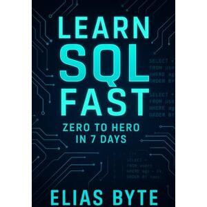 Byte, Elias Learn SQL Fast: Zero to Hero in 7 Days – A Complete Beginner’s Guide to SQL, Databases & Query Writing (Build the Future with Code) Byte, Elias Learn SQL Fast: Zero to Hero in 7 Days – A Complete Beginner’s Guide to SQL, Databases & Query Writing (Build the Future with Code)