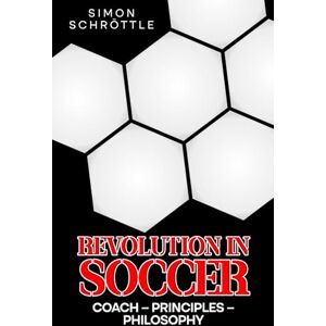 Schröttle, Simon Revolution in Soccer: Coach – Principles – Philosophy: 2 Schröttle, Simon Revolution in Soccer: Coach – Principles – Philosophy: 2