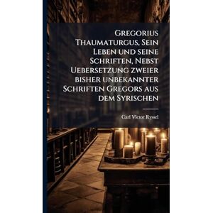 Ryssel, Carl Victor Gregorius Thaumaturgus, Sein Leben und seine Schriften, Nebst Uebersetzung zweier bisher unbekannter Schriften Gregors aus dem Syrischen Ryssel, Carl Victor Gregorius Thaumaturgus, Sein Leben und seine Schriften, Nebst Uebersetzung zweier bisher unbekannter Schriften Gregors aus dem Syrischen