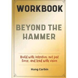 Corbin, Hung Beyond The Hammer Workbook: Build with intention, not just force, and lead with vision Corbin, Hung Beyond The Hammer Workbook: Build with intention, not just force, and lead with vision