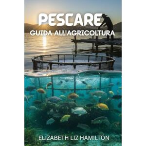 LIZ HAMILTON, ELIZABETH PESCARE GUIDA ALL'AGRICOLTURA: Una guida completa passo dopo passo per un allevamento ittico redditizio, sostenibile e di successo LIZ HAMILTON, ELIZABETH PESCARE GUIDA ALL'AGRICOLTURA: Una guida completa passo dopo passo per un allevamento ittico redditizio, sostenibile e di successo