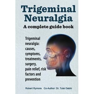 Rymore, Robert Trigeminal Neuralgia. A complete guide book. Trigeminal neuralgia: causes, symptoms, treatments, surgery, pain relief, risk factors and prevention. Rymore, Robert Trigeminal Neuralgia. A complete guide book. Trigeminal neuralgia: causes, symptoms, treatments, surgery, pain relief, risk factors and prevention.