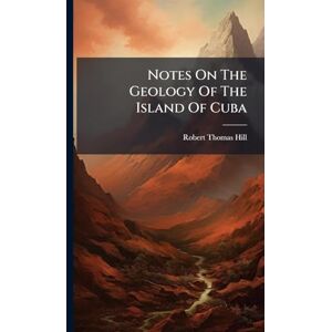 Hill, Robert Thomas Notes On The Geology Of The Island Of Cuba Hill, Robert Thomas Notes On The Geology Of The Island Of Cuba