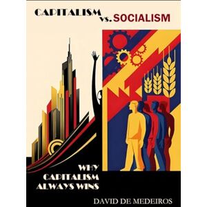 De Medeiros, David Capitalism vs. Socialism: Why Capitalism Always Wins De Medeiros, David Capitalism vs. Socialism: Why Capitalism Always Wins