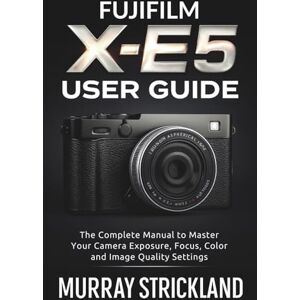STRICKLAND, MURRAY Fujifilm X-E5 User Guide: The Complete Manual to Master Your Camera Exposure, Focus, Color and Image Quality Settings STRICKLAND, MURRAY Fujifilm X-E5 User Guide: The Complete Manual to Master Your Camera Exposure, Focus, Color and Image Quality Settings