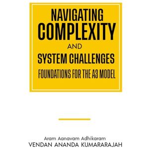Ananda Kumararajah, Vendan Navigating Complexity and System Challenges: Foundations for the A3 Model Ananda Kumararajah, Vendan Navigating Complexity and System Challenges: Foundations for the A3 Model