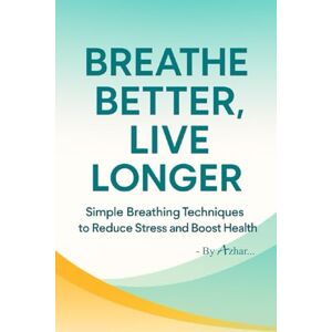 Azhar, S Breathe Better, Live Longer: Simple Breathing Techniques to Reduce Stress and Boost Health Azhar, S Breathe Better, Live Longer: Simple Breathing Techniques to Reduce Stress and Boost Health