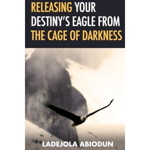 Abiodun, Ladejola Releasing Your Destiny's Eagle from the Cage of Darkness (Destiny and Glory Series: Rising Above Limitations and Walking in Divine Purpose) Abiodun, Ladejola Releasing Your Destiny's Eagle from the Cage of Darkness (Destiny and Glory Series: Rising Above Limitations and Walking in Divine Purpose)
