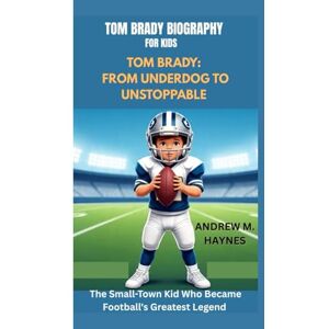 M. HAYNES, ANDREW TOM BRADY BIOGRAPHY FOR KIDS: FROM UNDERDOG TO UNSTOPPABLE -: The Small-Town Kid Who Became Football's Greatest Legend M. HAYNES, ANDREW TOM BRADY BIOGRAPHY FOR KIDS: FROM UNDERDOG TO UNSTOPPABLE -: The Small-Town Kid Who Became Football's Greatest Legend