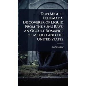 Greenleaf, Sue Don Miguel Lehumada, Discoverer of Liquid From the Sun's Rays; an Occult Romance of Mexico and the United States Greenleaf, Sue Don Miguel Lehumada, Discoverer of Liquid From the Sun's Rays; an Occult Romance of Mexico and the United States