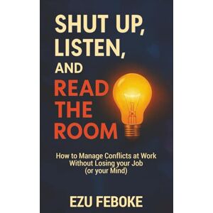 Feboke, Ezu Shut Up, Listen and Read The Room: How to Manage Conflicts at Work Without Losing your Job (or your Mind) Feboke, Ezu Shut Up, Listen and Read The Room: How to Manage Conflicts at Work Without Losing your Job (or your Mind)