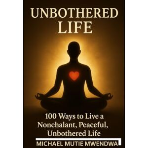MWENDWA, MICHAEL MUTIE UNBOTHERED LIFE: 100 ways to live a nonchalant, peaceful, UNBOTHERED LIFE MWENDWA, MICHAEL MUTIE UNBOTHERED LIFE: 100 ways to live a nonchalant, peaceful, UNBOTHERED LIFE