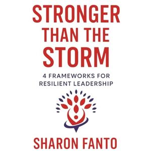 Fanto, Sharon Stronger than the Storm: 4 Frameworks for Resilient Leadership Fanto, Sharon Stronger than the Storm: 4 Frameworks for Resilient Leadership