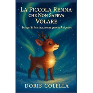Colella, Doris La Piccola Renna che Non Sapeva Volare: Insegui la tua luce, anche quando hai paura Colella, Doris La Piccola Renna che Non Sapeva Volare: Insegui la tua luce, anche quando hai paura
