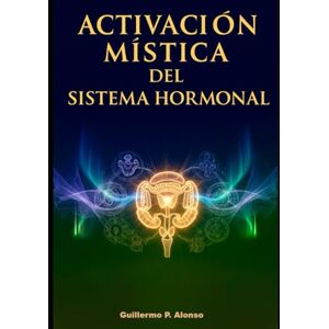 P. ALONSO, GUILLERMO Activación Mística del Sistema Hormonal: La integración entre mente, hormonas y estados elevados de conciencia P. ALONSO, GUILLERMO Activación Mística del Sistema Hormonal: La integración entre mente, hormonas y estados elevados de conciencia